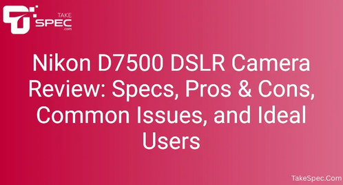 Nikon D7500 DSLR Camera Review: Specs, Pros & Cons, Common Issues, and Ideal Users