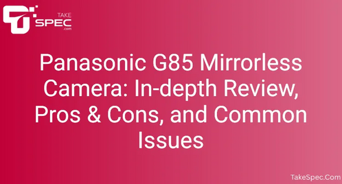 Panasonic G85 Mirrorless Camera: In-depth Review, Pros & Cons, and Common Issues